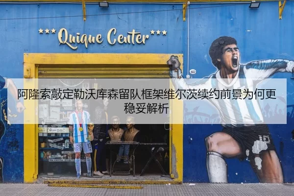 阿隆索敲定勒沃库森留队框架维尔茨续约前景为何更稳妥解析