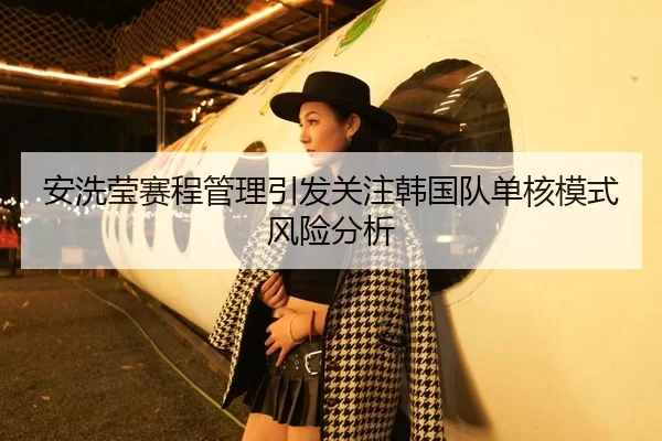 安洗莹赛程管理引发关注韩国队单核模式风险分析