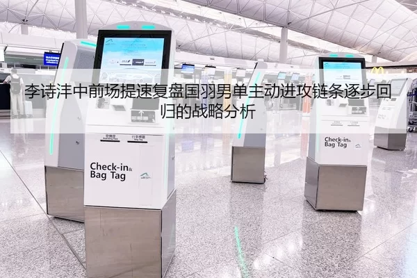 李诗沣中前场提速复盘国羽男单主动进攻链条逐步回归的战略分析