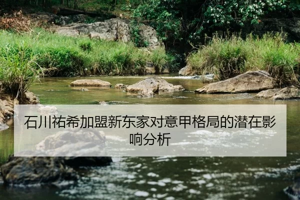 石川祐希加盟新东家对意甲格局的潜在影响分析