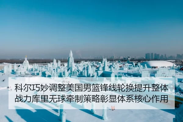 科尔巧妙调整美国男篮锋线轮换提升整体战力库里无球牵制策略彰显体系核心作用