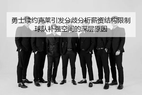勇士续约克莱引发分歧分析薪资结构限制球队补强空间的深层原因
