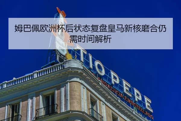 姆巴佩欧洲杯后状态复盘皇马新核磨合仍需时间解析