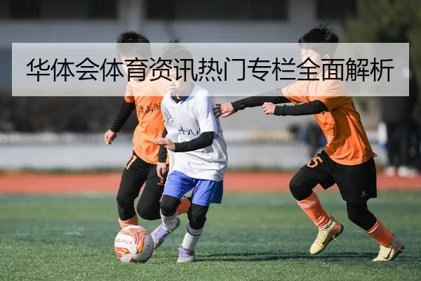 华体会体育资讯热门专栏全面解析