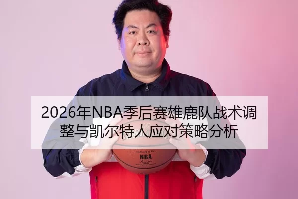 2026年NBA季后赛雄鹿队战术调整与凯尔特人应对策略分析