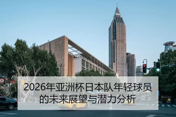 2026年亚洲杯日本队年轻球员的未来展望与潜力分析