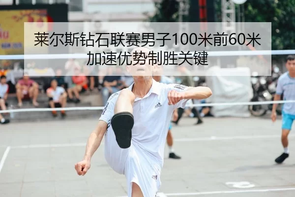 莱尔斯钻石联赛男子100米前60米加速优势制胜关键