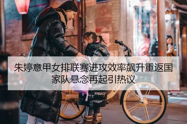 朱婷意甲女排联赛进攻效率飙升重返国家队悬念再起引热议
