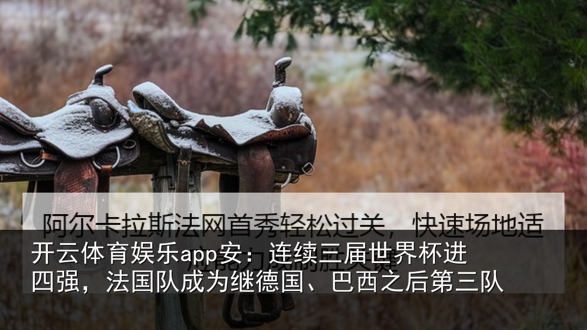 开云体育娱乐app安:连续三届世界杯进四强,法国队成为继德国、巴西之后第三队