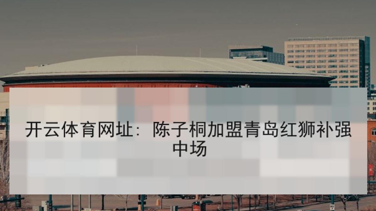 开云体育网址: 陈子桐加盟青岛红狮补强中场 开云体育网址: 陈子桐加盟青岛红狮补强中场