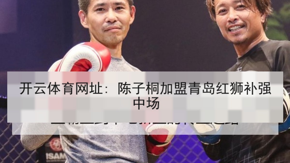 开云体育网址: 陈子桐加盟青岛红狮补强中场