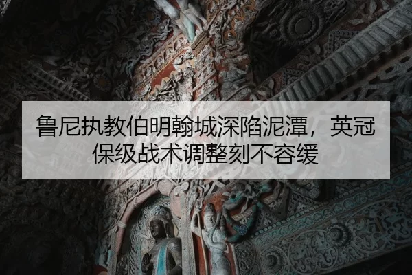 鲁尼执教伯明翰城深陷泥潭，英冠保级战术调整刻不容缓