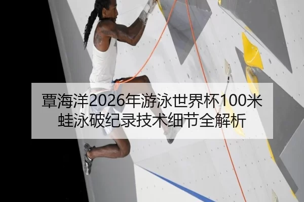 覃海洋2026年游泳世界杯100米蛙泳破纪录技术细节全解析