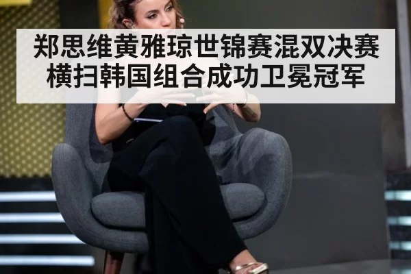郑思维黄雅琼世锦赛混双决赛横扫韩国组合成功卫冕冠军