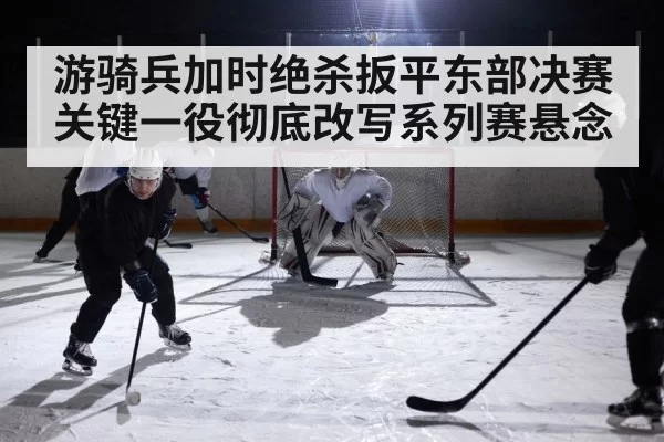 游骑兵加时绝杀扳平东部决赛 关键一役彻底改写系列赛悬念