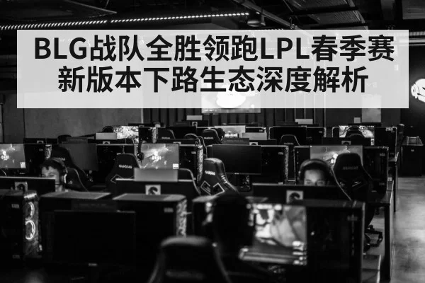 BLG战队全胜领跑LPL春季赛 新版本下路生态深度解析
