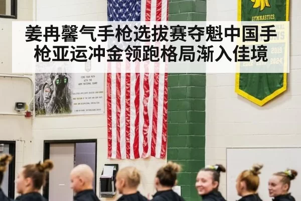 姜冉馨气手枪选拔赛夺魁中国手枪亚运冲金领跑格局渐入佳境