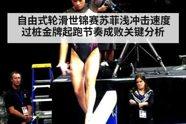 自由式轮滑世锦赛苏菲浅冲击速度过桩金牌起跑节奏成败关键分析