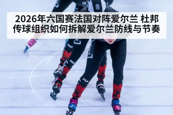 2026年六国赛法国对阵爱尔兰 杜邦传球组织如何拆解爱尔兰防线与节奏