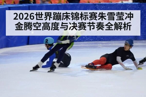 2026世界蹦床锦标赛朱雪莹冲金腾空高度与决赛节奏全解析